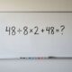 Esta conta de matemática está dividindo opiniões: 48 ÷ 8 × 2 + 48